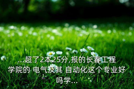 ...超了2本25分,報的長春工程學院的 電氣及其 自動化這個專業(yè)好嗎學...