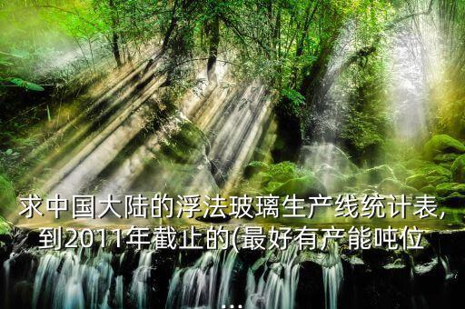 求中國大陸的浮法玻璃生產(chǎn)線統(tǒng)計(jì)表,到2011年截止的(最好有產(chǎn)能噸位...