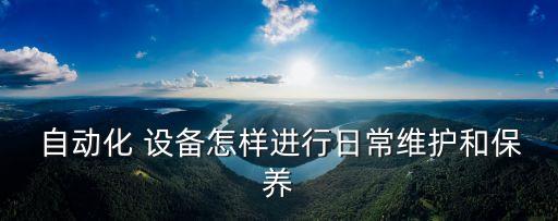  自動(dòng)化 設(shè)備怎樣進(jìn)行日常維護(hù)和保養(yǎng)