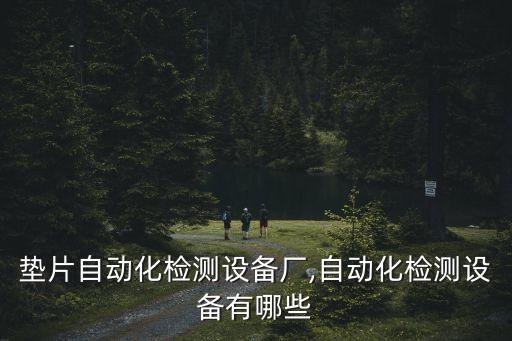 吉林墊片自動化檢測設(shè)備廠,自動化檢測設(shè)備有哪些?