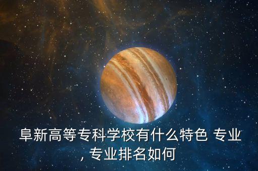  阜新高等?？茖W(xué)校有什么特色 專業(yè), 專業(yè)排名如何