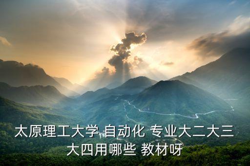 太原理工大學 自動化 專業(yè)大二大三大四用哪些 教材呀
