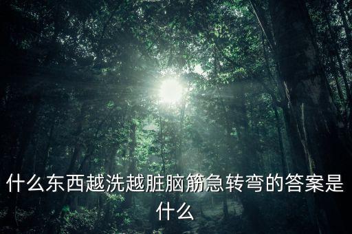 什么東西越洗越臟腦筋急轉(zhuǎn)彎的答案是什么