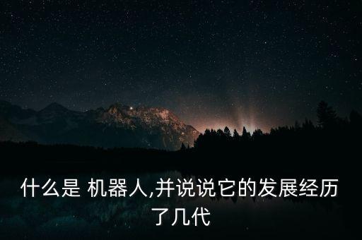 什么是 機器人,并說說它的發(fā)展經(jīng)歷了幾代