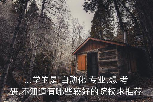 ...學(xué)的是 自動化 專業(yè),想 考研,不知道有哪些較好的院校求推薦