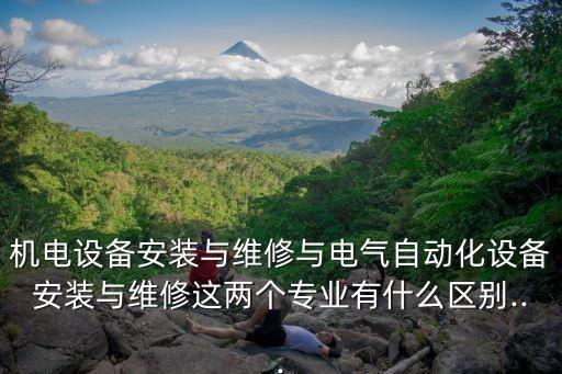 機電設(shè)備安裝與維修與電氣自動化設(shè)備安裝與維修這兩個專業(yè)有什么區(qū)別...