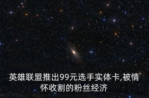 英雄聯(lián)盟推出99元選手實體卡,被情懷收割的粉絲經(jīng)濟