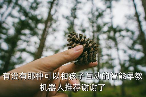 有沒有那種可以和孩子互動(dòng)的智能早教機(jī)器人推薦謝謝了
