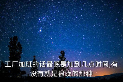工廠加班的話(huà)最晚是加到幾點(diǎn)時(shí)間,有沒(méi)有就是很晚的那種
