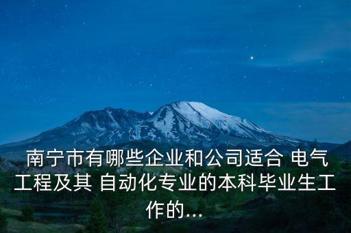  南寧市有哪些企業(yè)和公司適合 電氣工程及其 自動化專業(yè)的本科畢業(yè)生工作的...