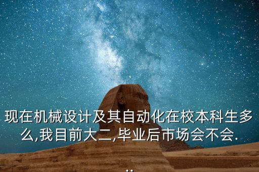 現(xiàn)在機(jī)械設(shè)計(jì)及其自動(dòng)化在校本科生多么,我目前大二,畢業(yè)后市場(chǎng)會(huì)不會(huì)...