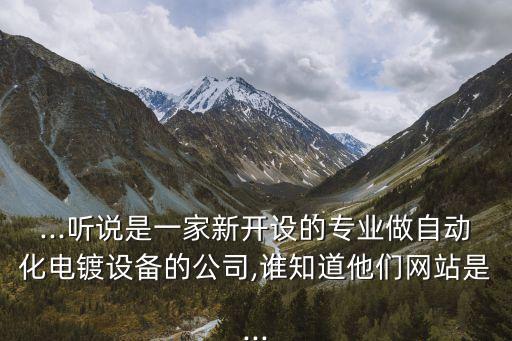...聽說是一家新開設(shè)的專業(yè)做自動化電鍍設(shè)備的公司,誰知道他們網(wǎng)站是...