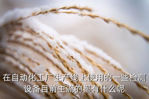 在自動化工廠生產(chǎn)線上使用的一些檢測設(shè)備目前主流的都有什么呢