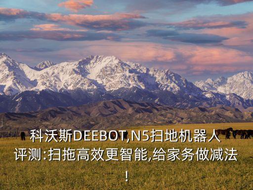 科沃斯DEEBOT,N5掃地機(jī)器人評測:掃拖高效更智能,給家務(wù)做減法!