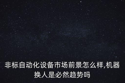 非標(biāo)自動化設(shè)備市場前景怎么樣,機器換人是必然趨勢嗎