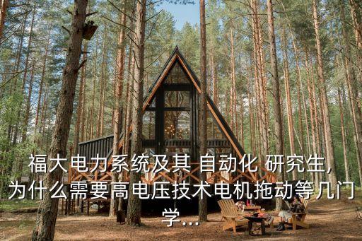 福大電力系統(tǒng)及其 自動化 研究生,為什么需要高電壓技術(shù)電機拖動等幾門學(xué)...