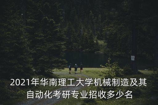 2021年華南理工大學(xué)機(jī)械制造及其自動(dòng)化考研專業(yè)招收多少名