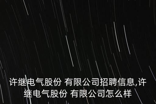 許繼電氣股份 有限公司招聘信息,許繼電氣股份 有限公司怎么樣