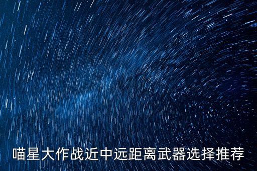 喵星大作戰(zhàn)近中遠距離武器選擇推薦