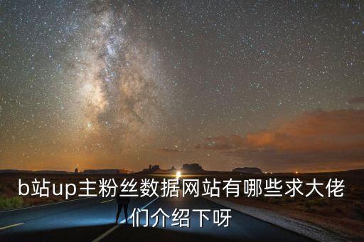 b站up主粉絲數(shù)據(jù)網(wǎng)站有哪些求大佬們介紹下呀