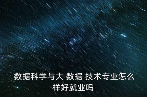  數(shù)據(jù)科學(xué)與大 數(shù)據(jù) 技術(shù)專業(yè)怎么樣好就業(yè)嗎