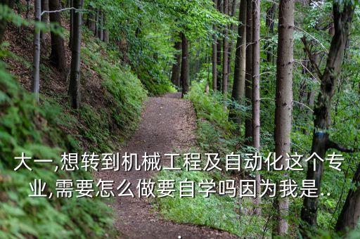 大一,想轉(zhuǎn)到機(jī)械工程及自動(dòng)化這個(gè)專(zhuān)業(yè),需要怎么做要自學(xué)嗎因?yàn)槲沂?..