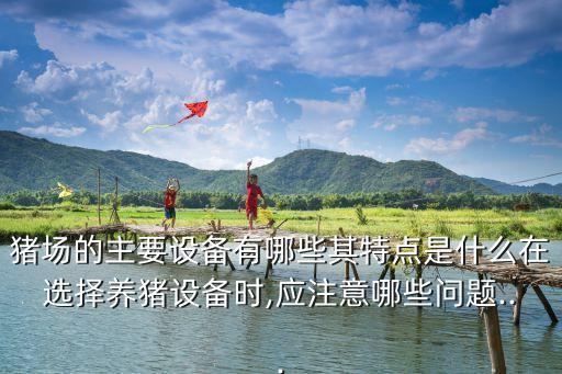 豬場的主要設(shè)備有哪些其特點是什么在選擇養(yǎng)豬設(shè)備時,應(yīng)注意哪些問題...