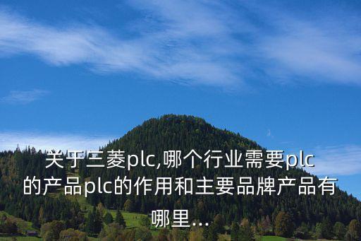 關(guān)于三菱plc,哪個(gè)行業(yè)需要plc的產(chǎn)品plc的作用和主要品牌產(chǎn)品有哪里...