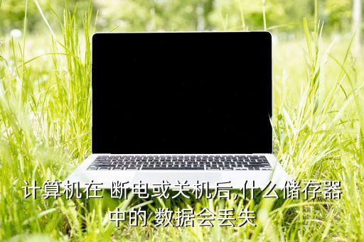 計(jì)算機(jī)在 斷電或關(guān)機(jī)后,什么儲(chǔ)存器中的 數(shù)據(jù)會(huì)丟失