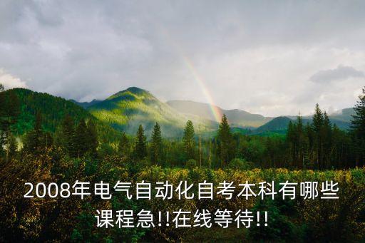 2008年電氣自動(dòng)化自考本科有哪些課程急!!在線等待!!