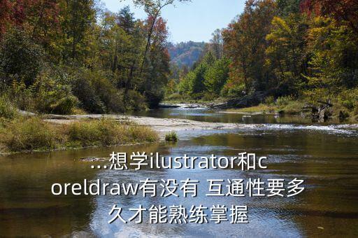 ...想學(xué)ilustrator和coreldraw有沒(méi)有 互通性要多久才能熟練掌握