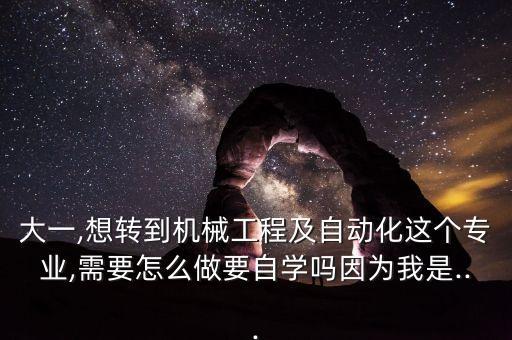 大一,想轉(zhuǎn)到機(jī)械工程及自動(dòng)化這個(gè)專業(yè),需要怎么做要自學(xué)嗎因?yàn)槲沂?..