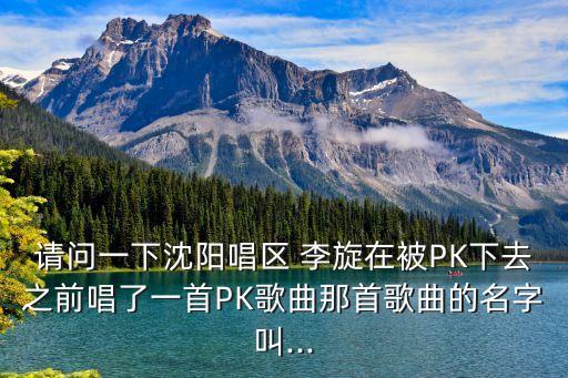 請問一下沈陽唱區(qū) 李旋在被PK下去之前唱了一首PK歌曲那首歌曲的名字叫...