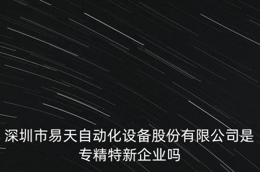 深圳市易天自動(dòng)化設(shè)備股份有限公司是專精特新企業(yè)嗎