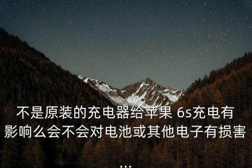 不是原裝的充電器給蘋果 6s充電有影響么會(huì)不會(huì)對電池或其他電子有損害...