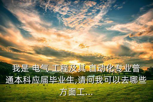 我是 電氣 工程及其 自動化專業(yè)普通本科應(yīng)屆畢業(yè)生,請問我可以去哪些方面工...