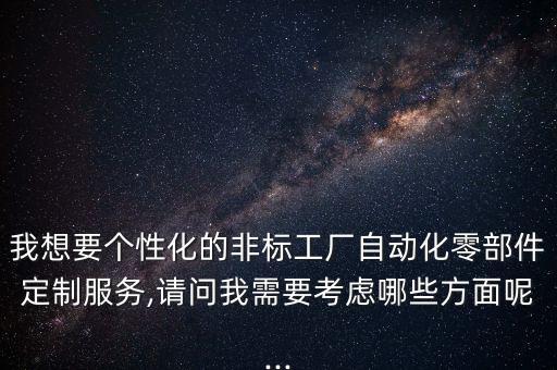 我想要個(gè)性化的非標(biāo)工廠自動化零部件定制服務(wù),請問我需要考慮哪些方面呢...