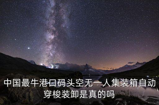 中國最牛港口碼頭空無一人集裝箱自動(dòng)穿梭裝卸是真的嗎