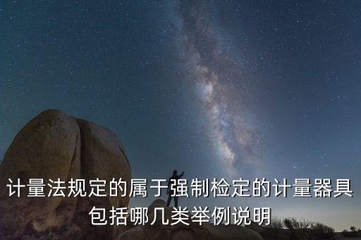 計量法規(guī)定的屬于強制檢定的計量器具包括哪幾類舉例說明