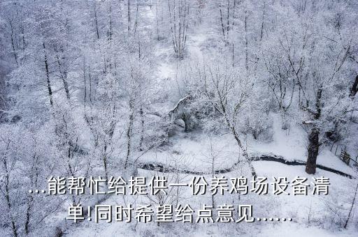 ...能幫忙給提供一份養(yǎng)雞場(chǎng)設(shè)備清單!同時(shí)希望給點(diǎn)意見(jiàn)……
