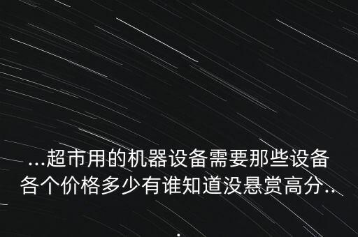 ...超市用的機器設備需要那些設備各個價格多少有誰知道沒懸賞高分...