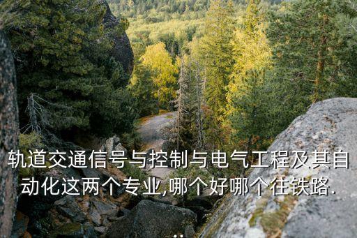 軌道交通信號(hào)與控制與電氣工程及其自動(dòng)化這兩個(gè)專(zhuān)業(yè),哪個(gè)好哪個(gè)往鐵路...
