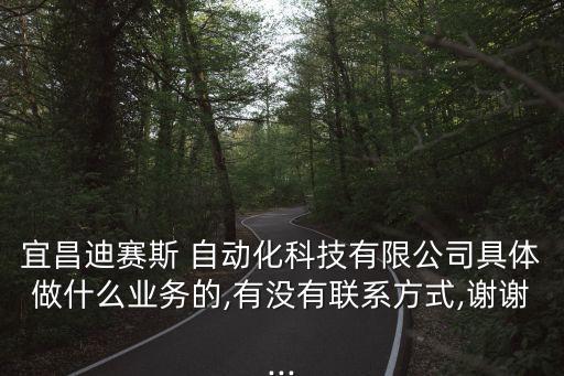 宜昌迪賽斯 自動(dòng)化科技有限公司具體做什么業(yè)務(wù)的,有沒(méi)有聯(lián)系方式,謝謝...