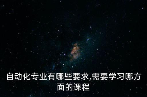 自動(dòng)化專業(yè)有哪些要求,需要學(xué)習(xí)哪方面的課程