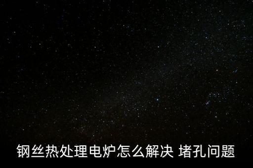 鋼絲熱處理電爐怎么解決 堵孔問題