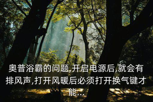 奧普浴霸的問(wèn)題,開(kāi)啟電源后,就會(huì)有排風(fēng)聲,打開(kāi)風(fēng)暖后必須打開(kāi)換氣鍵才能...
