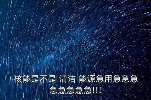  核能是不是 清潔 能源急用急急急急急急急急!!!