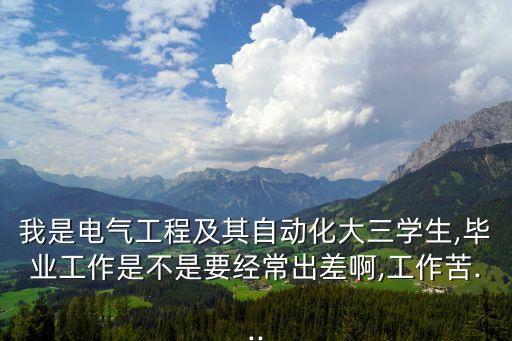 我是電氣工程及其自動化大三學(xué)生,畢業(yè)工作是不是要經(jīng)常出差啊,工作苦...