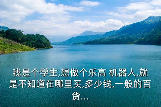 我是個學(xué)生,想做個樂高 機(jī)器人,就是不知道在哪里買,多少錢,一般的百貨...