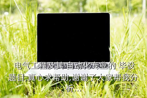  電氣工程及其 自動化專業(yè)的 畢設(shè)題目,真心求幫助,謝謝了大家?guī)臀曳治?..